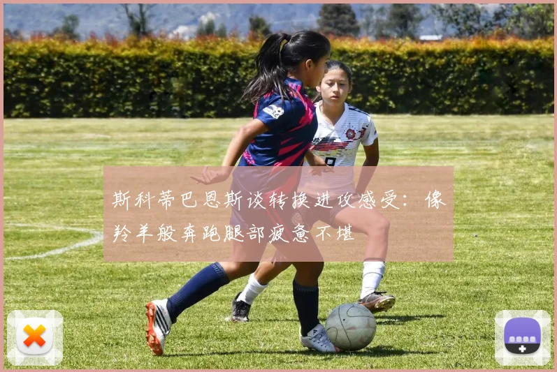 斯科蒂巴恩斯谈转换进攻感受：像羚羊般奔跑腿部疲惫不堪