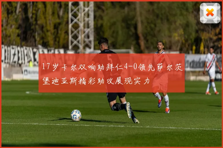 17岁卡尔双响助拜仁4-0领先萨尔茨堡迪亚斯精彩助攻展现实力