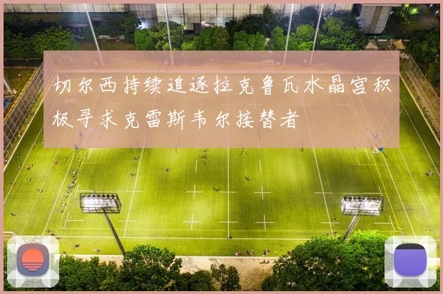 切尔西持续追逐拉克鲁瓦水晶宫积极寻求克雷斯韦尔接替者