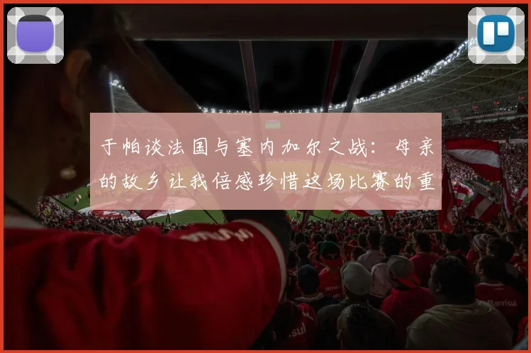 于帕谈法国与塞内加尔之战：母亲的故乡让我倍感珍惜这场比赛的重要性