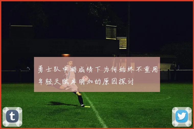 勇士队中游成绩下为何始终不重用年轻天赋库明加的原因探讨