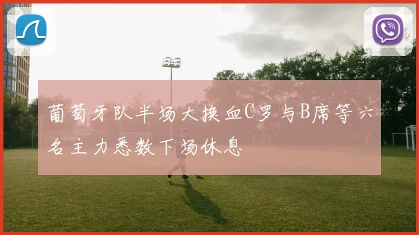 葡萄牙队半场大换血C罗与B席等六名主力悉数下场休息