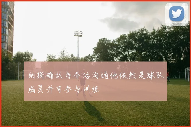 纳斯确认与乔治沟通他依然是球队成员并可参与训练