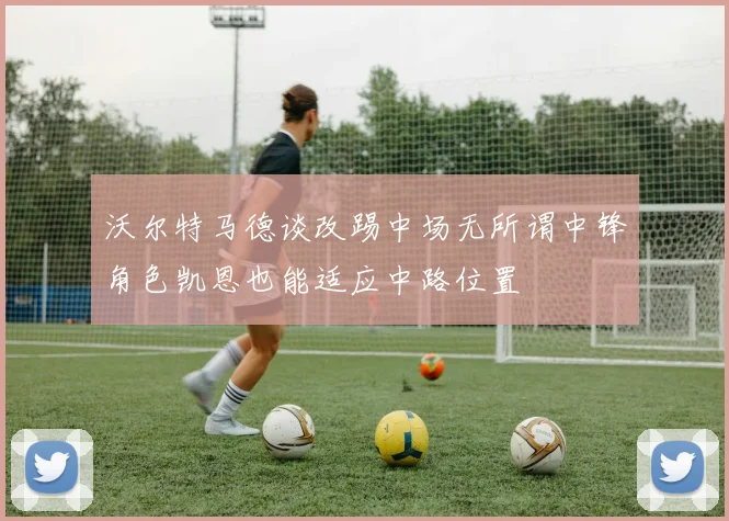 沃尔特马德谈改踢中场无所谓中锋角色凯恩也能适应中路位置