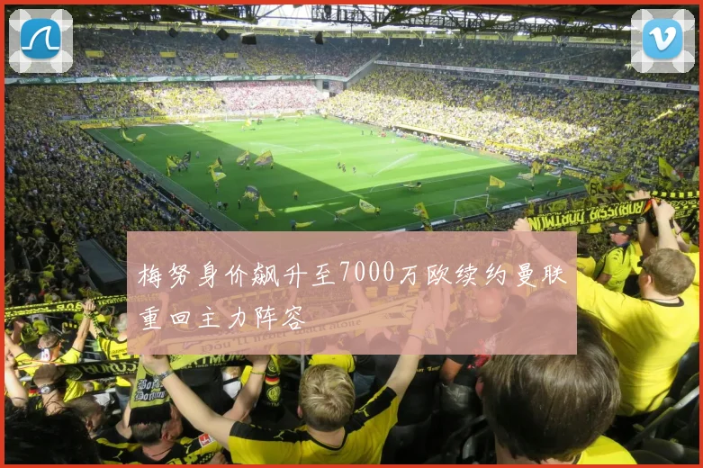 梅努身价飙升至7000万欧续约曼联重回主力阵容