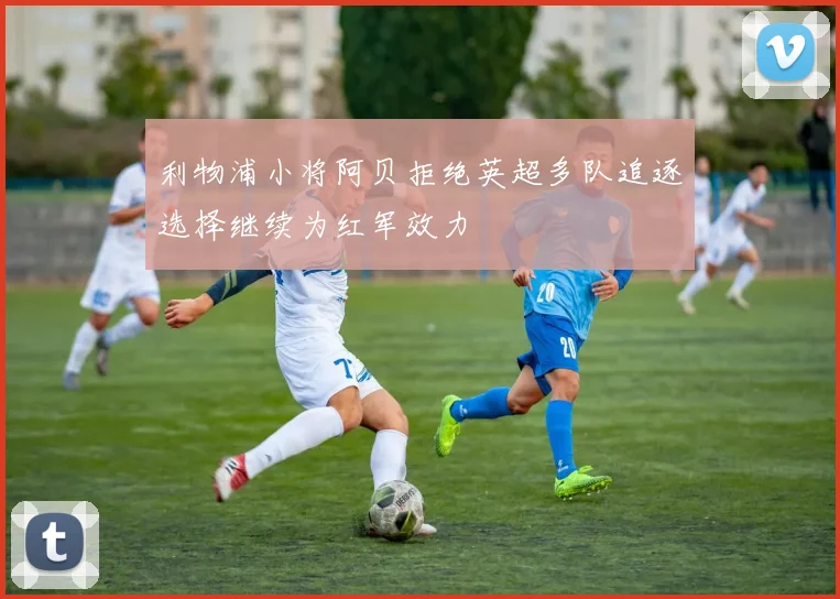利物浦小将阿贝拒绝英超多队追逐选择继续为红军效力