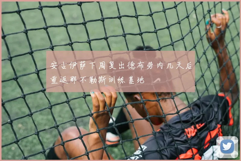 安古伊萨下周复出德布劳内几天后重返那不勒斯训练基地