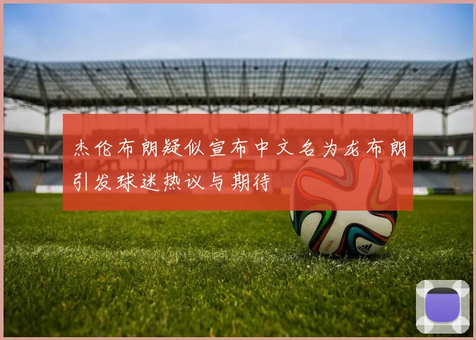 杰伦布朗疑似宣布中文名为龙布朗引发球迷热议与期待