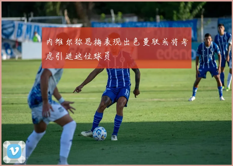 内维尔称恩梅表现出色曼联或将考虑引进这位球员