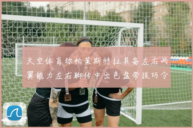 天空体育称帕莱斯特拉具备左右两翼能力左右脚传中出色盘带技巧令人赞叹