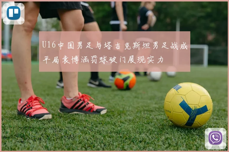 U16中国男足与塔吉克斯坦男足战成平局袁博涵罚球破门展现实力