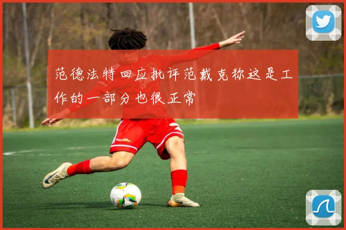 范德法特回应批评范戴克称这是工作的一部分也很正常