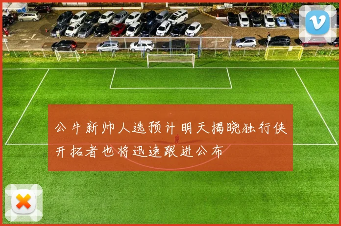 公牛新帅人选预计明天揭晓独行侠开拓者也将迅速跟进公布