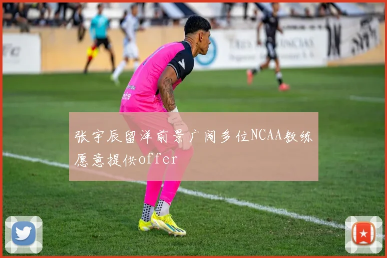 张宇辰留洋前景广阔多位NCAA教练愿意提供offer