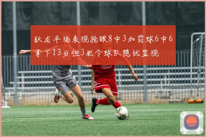狄龙半场表现抢眼8中3加罚球6中6拿下13分但3犯令球队隐忧显现