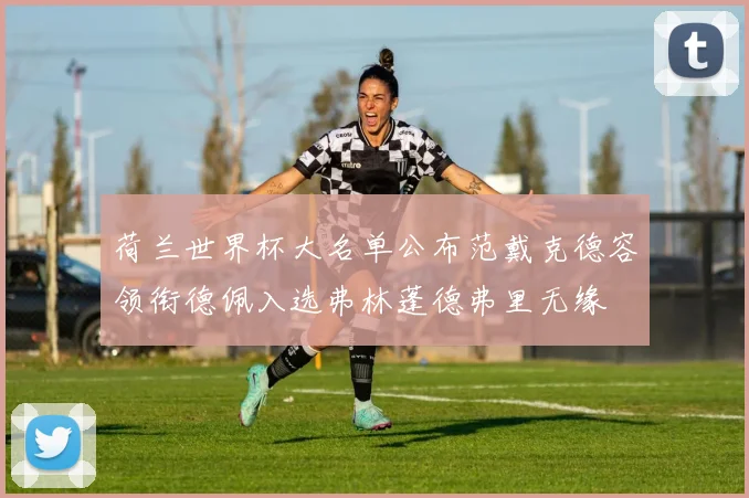 荷兰世界杯大名单公布范戴克德容领衔德佩入选弗林蓬德弗里无缘