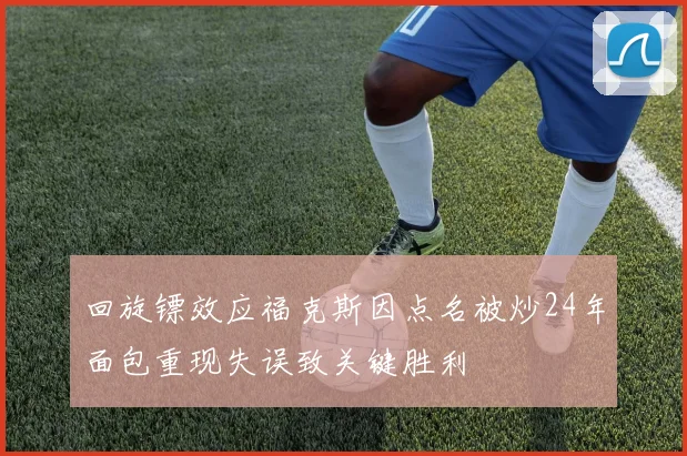回旋镖效应福克斯因点名被炒24年面包重现失误致关键胜利