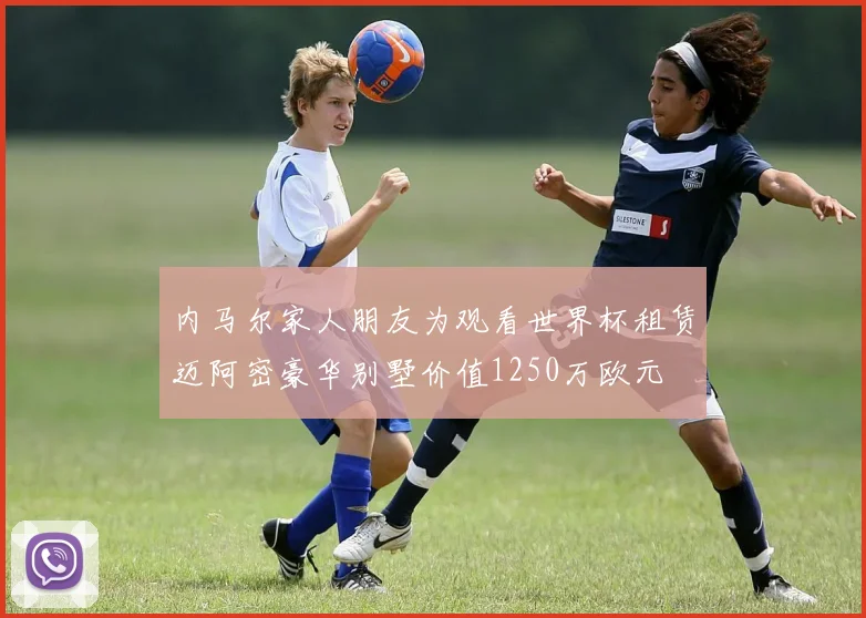 内马尔家人朋友为观看世界杯租赁迈阿密豪华别墅价值1250万欧元