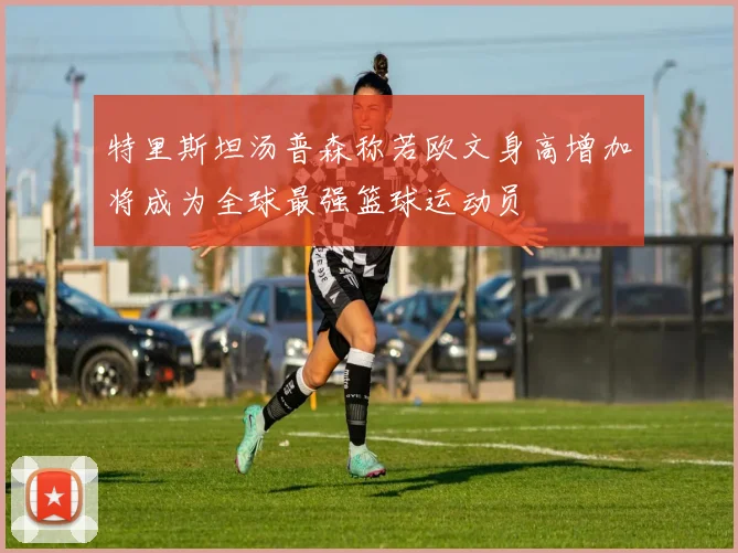 特里斯坦汤普森称若欧文身高增加将成为全球最强篮球运动员