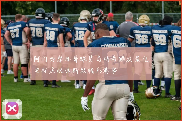 阿门为摩洛哥球员乌纳希颁发最佳奖杯庆祝休斯敦精彩赛事