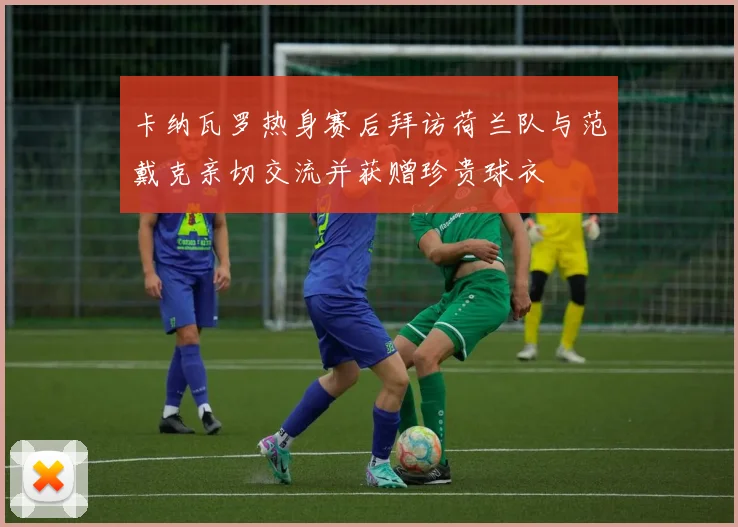卡纳瓦罗热身赛后拜访荷兰队与范戴克亲切交流并获赠珍贵球衣