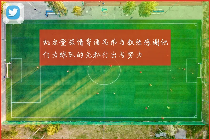 凯尔登深情寄语兄弟与教练感谢他们为球队的无私付出与努力