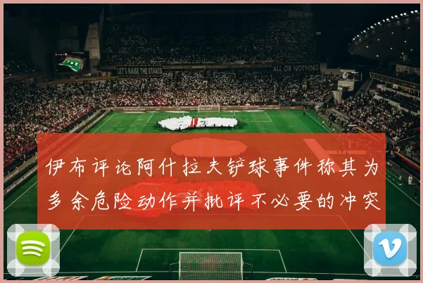 伊布评论阿什拉夫铲球事件称其为多余危险动作并批评不必要的冲突